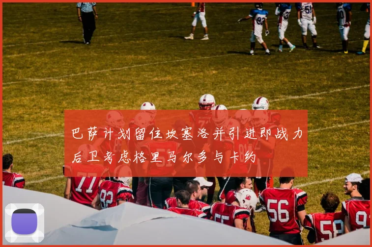 巴萨计划留住坎塞洛并引进即战力后卫考虑格里马尔多与卡约