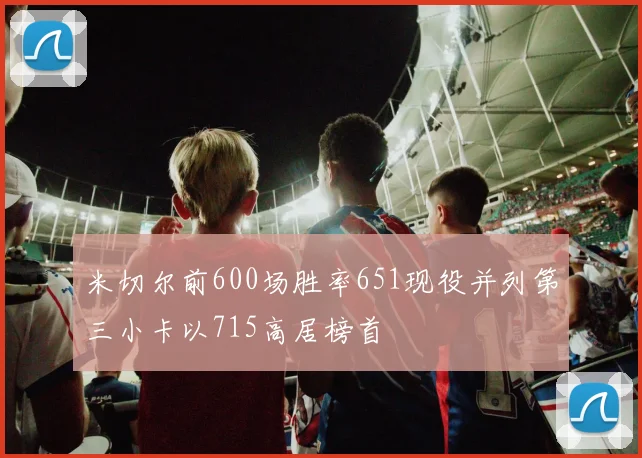 米切尔前600场胜率651现役并列第三小卡以715高居榜首