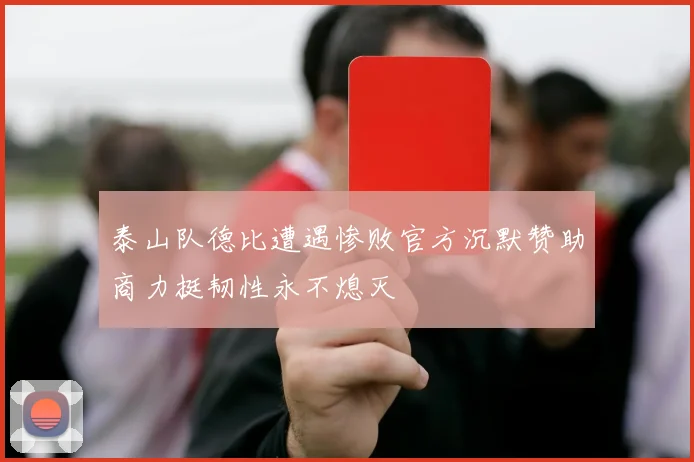 泰山队德比遭遇惨败官方沉默赞助商力挺韧性永不熄灭