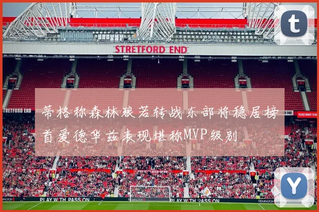 蒂格称森林狼若转战东部将稳居榜首爱德华兹表现堪称MVP级别