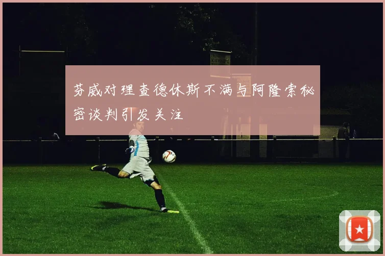 芬威对理查德休斯不满与阿隆索秘密谈判引发关注