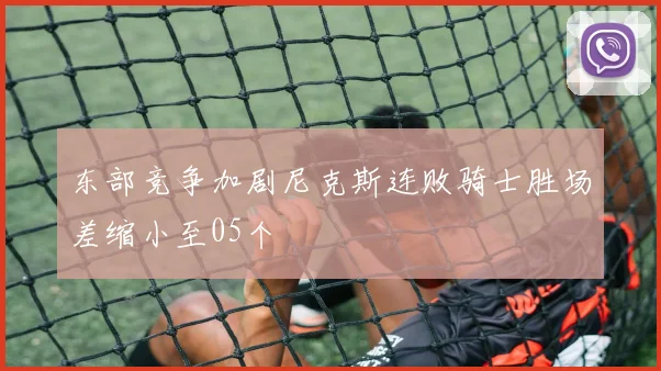 东部竞争加剧尼克斯连败骑士胜场差缩小至05个