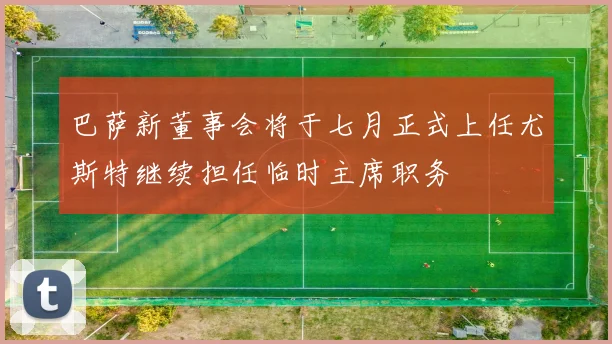 巴萨新董事会将于七月正式上任尤斯特继续担任临时主席职务