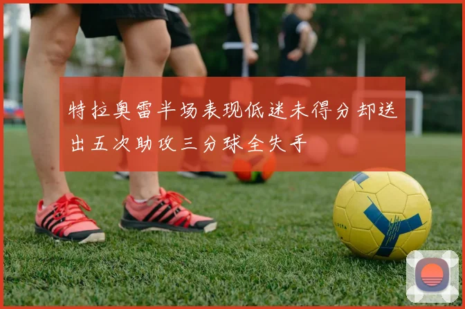 特拉奥雷半场表现低迷未得分却送出五次助攻三分球全失手