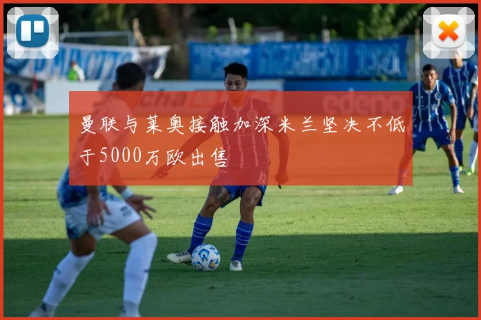 曼联与莱奥接触加深米兰坚决不低于5000万欧出售