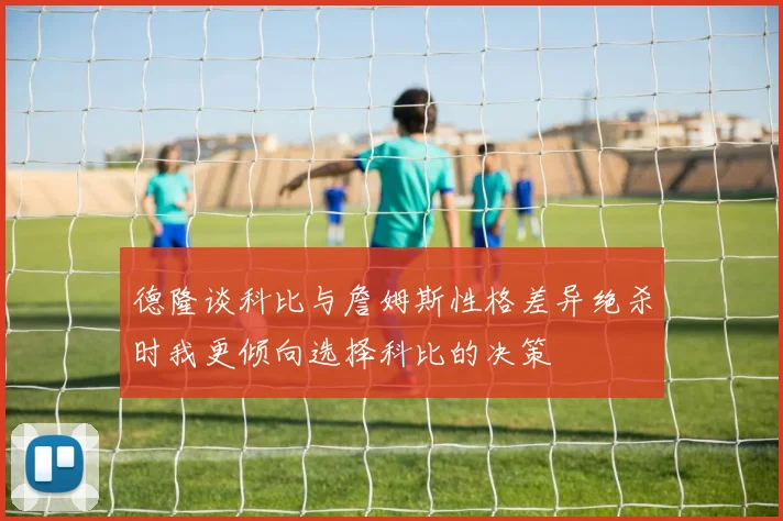 德隆谈科比与詹姆斯性格差异绝杀时我更倾向选择科比的决策
