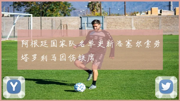 阿根廷国家队名单更新洛塞尔索劳塔罗利马因伤缺席