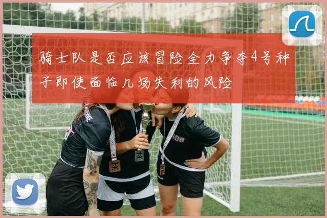 骑士队是否应该冒险全力争夺4号种子即使面临几场失利的风险