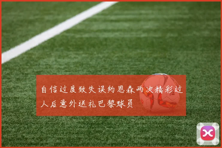 自信过度致失误约恩森两次精彩过人后意外送礼巴黎球员