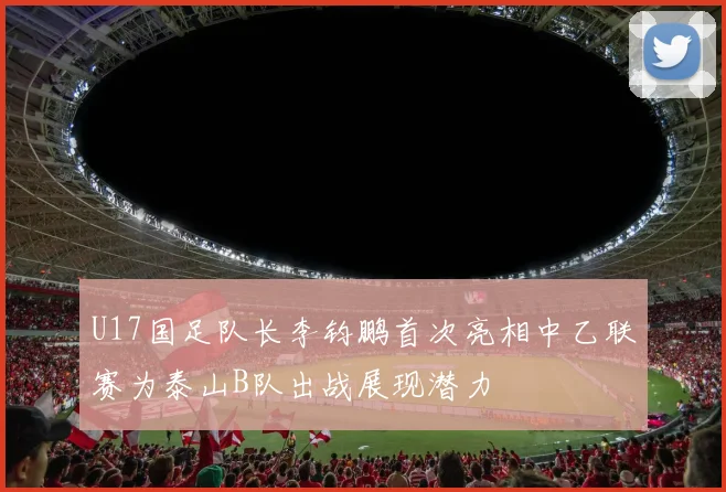U17国足队长李钧鹏首次亮相中乙联赛为泰山B队出战展现潜力