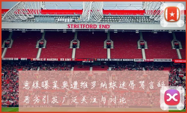 意媒曝莱奥遭维罗纳球迷辱骂言辞恶劣引发广泛关注与讨论
