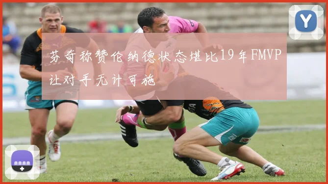芬奇称赞伦纳德状态堪比19年FMVP让对手无计可施
