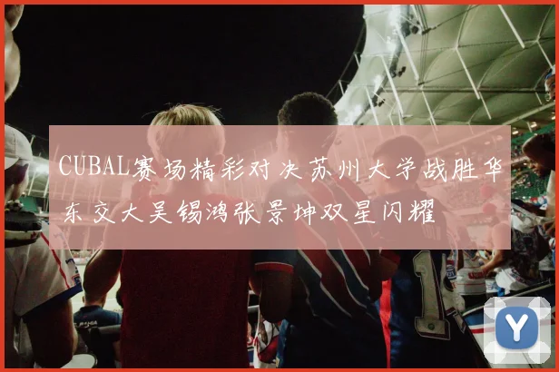 CUBAL赛场精彩对决苏州大学战胜华东交大吴锡鸿张景坤双星闪耀