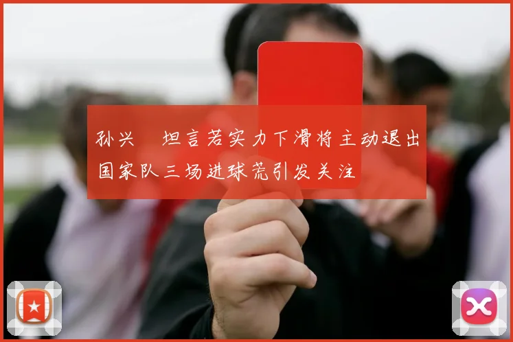 孙兴慜坦言若实力下滑将主动退出国家队三场进球荒引发关注