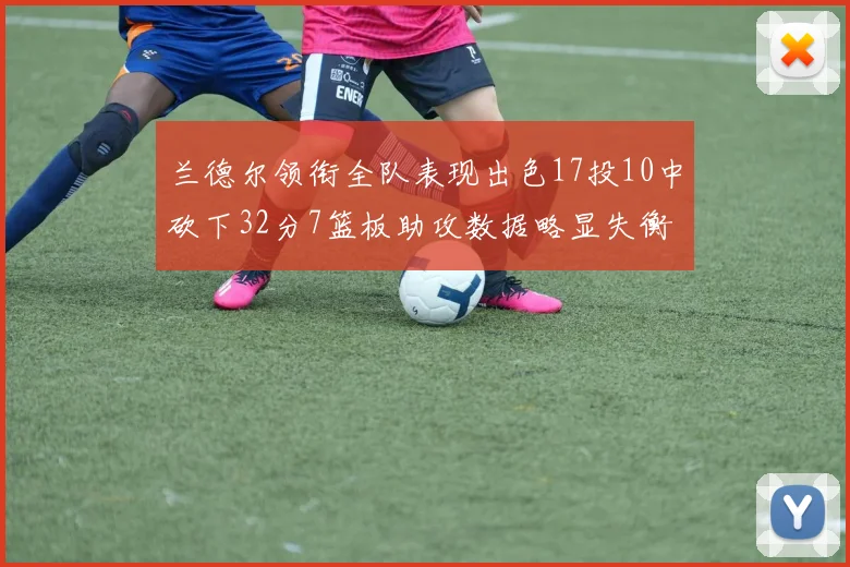 兰德尔领衔全队表现出色17投10中砍下32分7篮板助攻数据略显失衡
