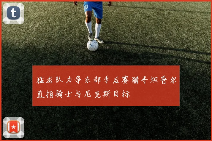 猛龙队力争东部季后赛猎手坦普尔直指骑士与尼克斯目标