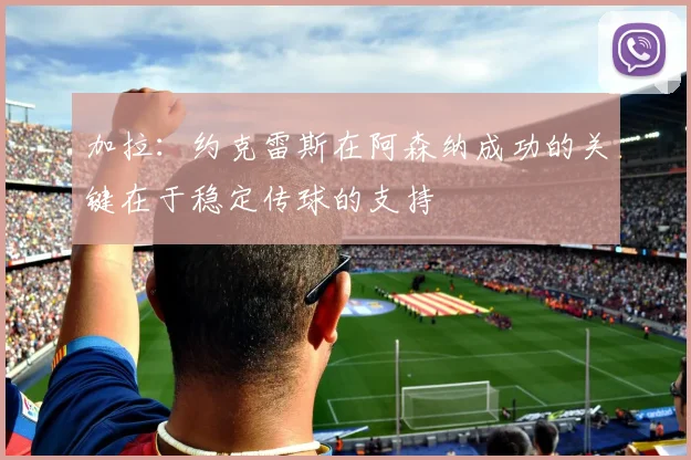 加拉：约克雷斯在阿森纳成功的关键在于稳定传球的支持