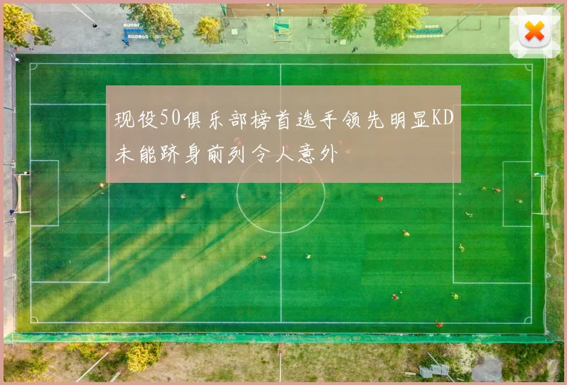 现役50俱乐部榜首选手领先明显KD未能跻身前列令人意外